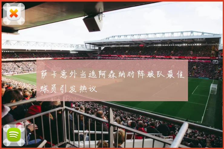 萨卡意外当选阿森纳对阵狼队最佳球员引发热议