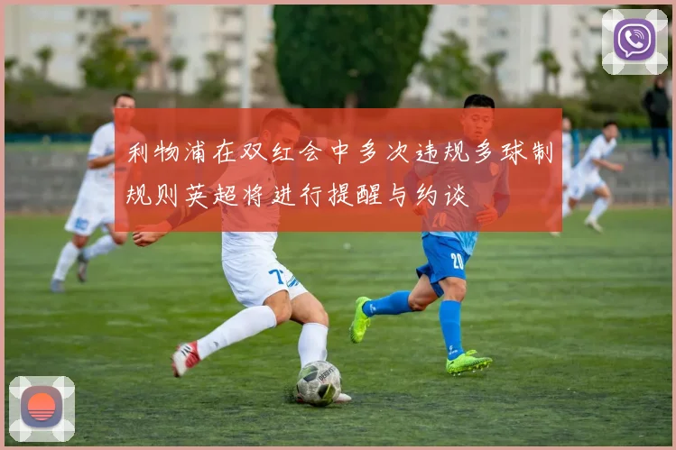 利物浦在双红会中多次违规多球制规则英超将进行提醒与约谈
