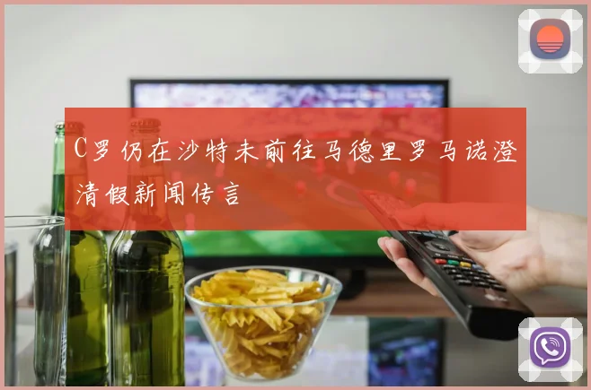 C罗仍在沙特未前往马德里罗马诺澄清假新闻传言