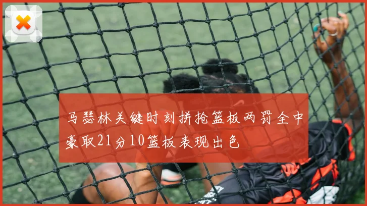 马瑟林关键时刻拼抢篮板两罚全中豪取21分10篮板表现出色