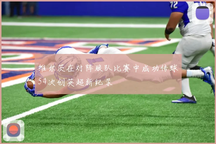 维尔茨在对阵狼队比赛中成功传球54次创英超新纪录