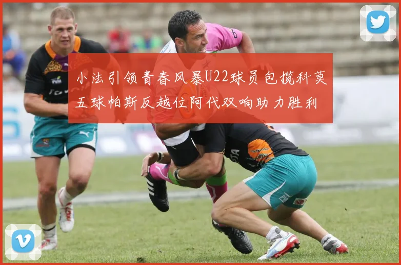 小法引领青春风暴U22球员包揽科莫五球帕斯反越位阿代双响助力胜利