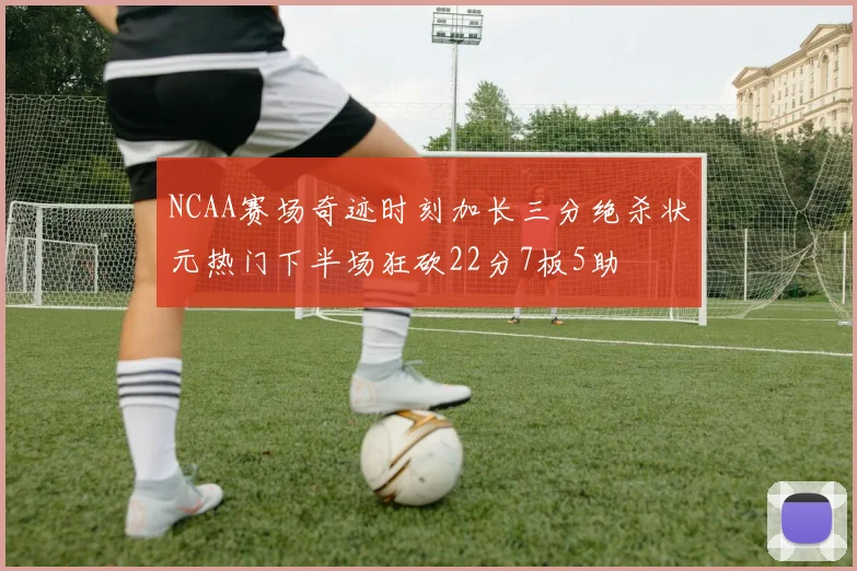 NCAA赛场奇迹时刻加长三分绝杀状元热门下半场狂砍22分7板5助