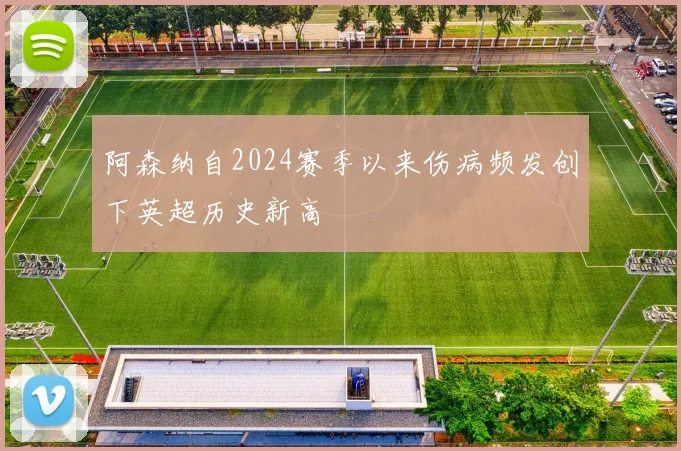 阿森纳自2024赛季以来伤病频发创下英超历史新高