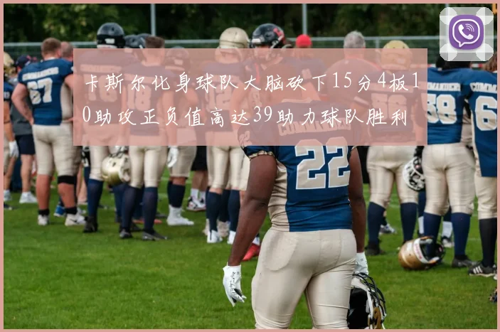 卡斯尔化身球队大脑砍下15分4板10助攻正负值高达39助力球队胜利