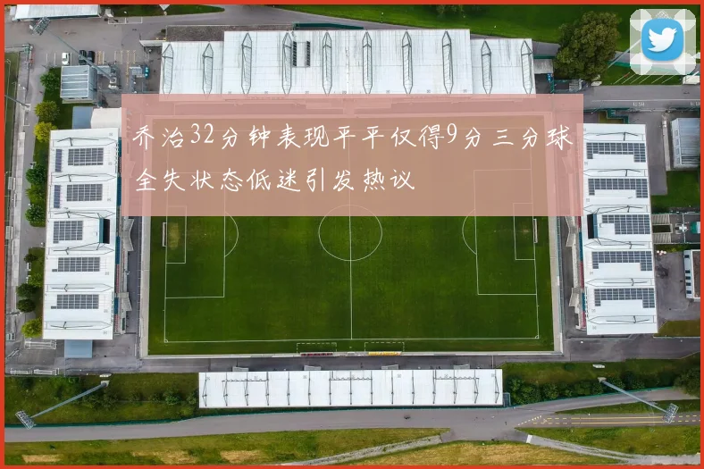 乔治32分钟表现平平仅得9分三分球全失状态低迷引发热议