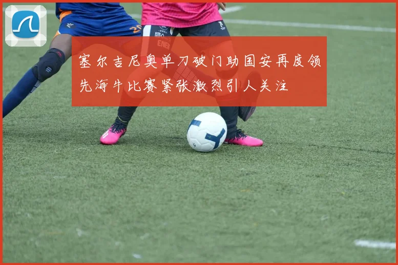 塞尔吉尼奥单刀破门助国安再度领先海牛比赛紧张激烈引人关注