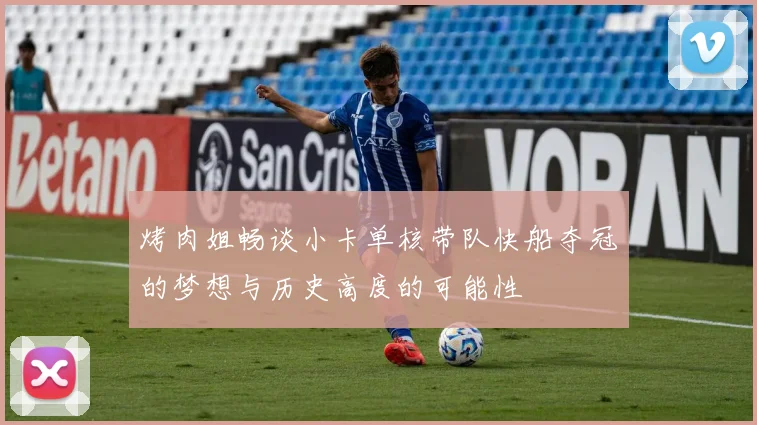 烤肉姐畅谈小卡单核带队快船夺冠的梦想与历史高度的可能性