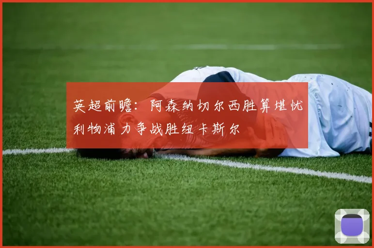 英超前瞻：阿森纳切尔西胜算堪忧利物浦力争战胜纽卡斯尔