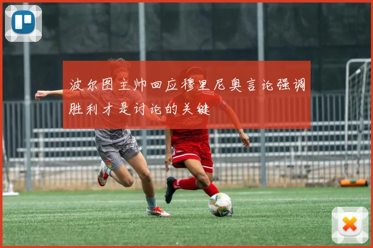 波尔图主帅回应穆里尼奥言论强调胜利才是讨论的关键