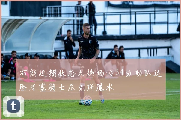 布朗近期状态火热场均34分助队连胜活塞骑士尼克斯魔术