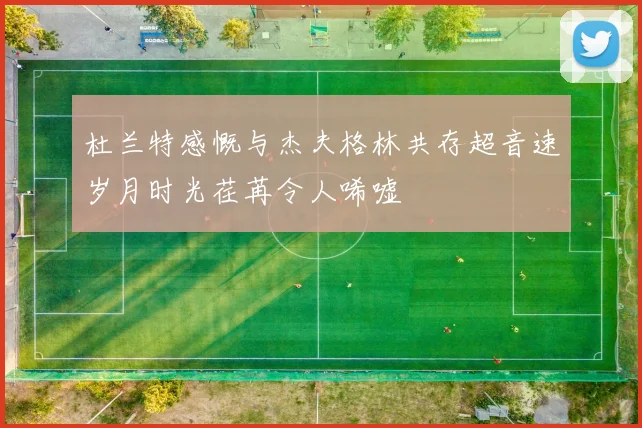 杜兰特感慨与杰夫格林共存超音速岁月时光荏苒令人唏嘘