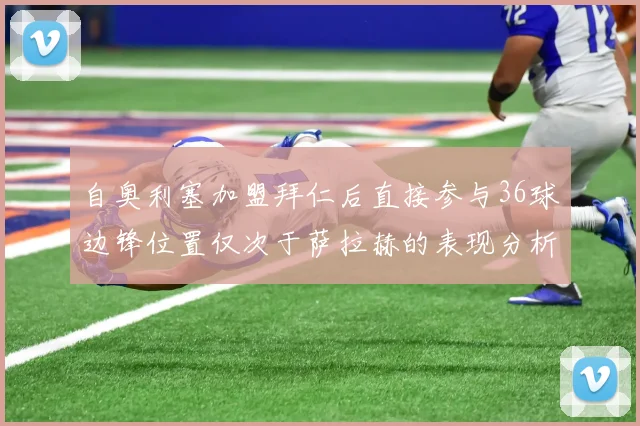 自奥利塞加盟拜仁后直接参与36球边锋位置仅次于萨拉赫的表现分析