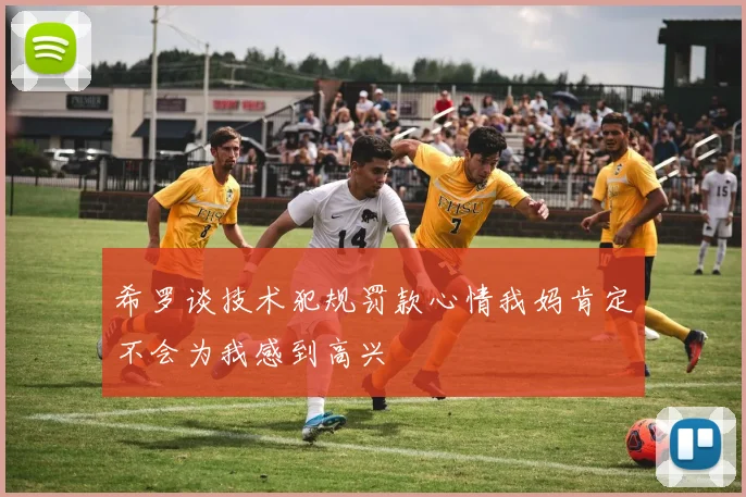希罗谈技术犯规罚款心情我妈肯定不会为我感到高兴