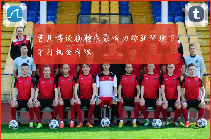 曾凡博谈杨瀚森影响力称新环境下学习机会有限