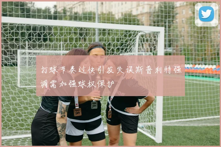 打球节奏过快引发失误斯普利特强调需加强球权保护