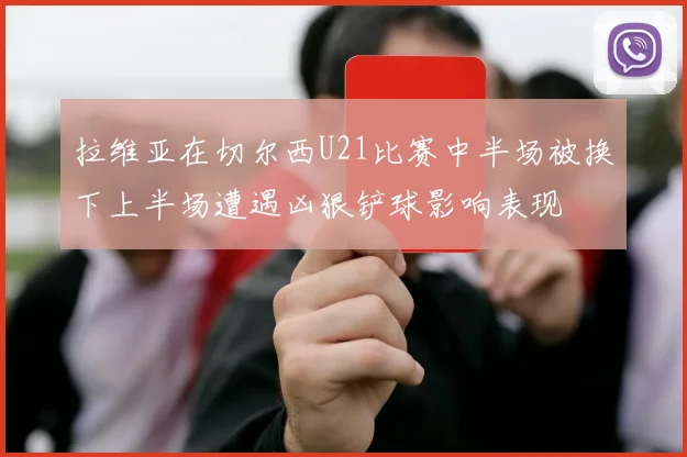 拉维亚在切尔西U21比赛中半场被换下上半场遭遇凶狠铲球影响表现
