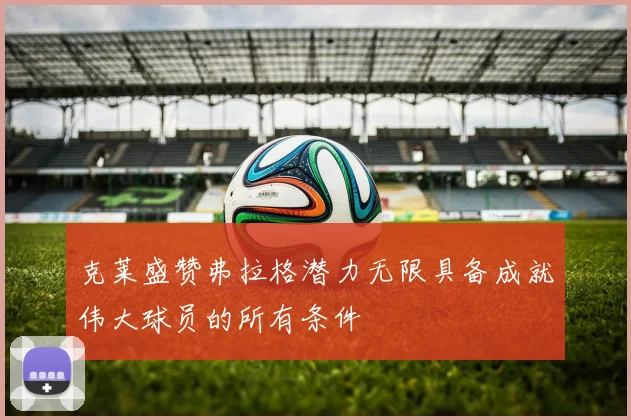 克莱盛赞弗拉格潜力无限具备成就伟大球员的所有条件