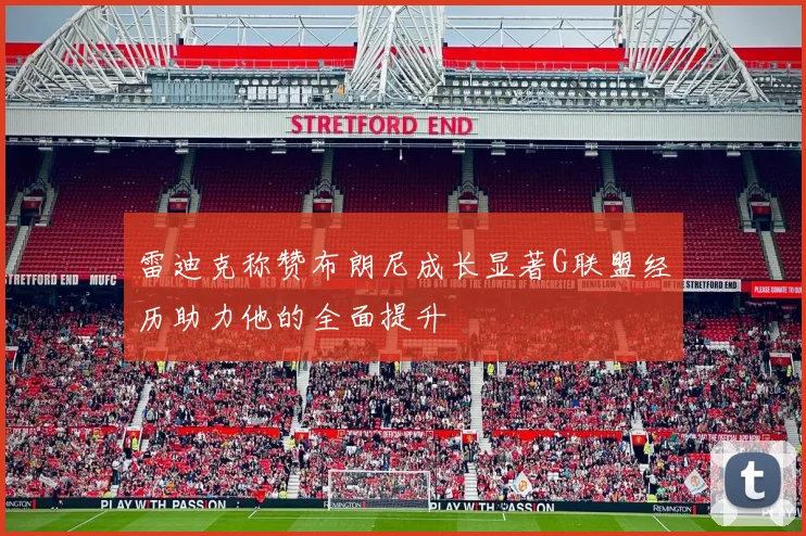 雷迪克称赞布朗尼成长显著G联盟经历助力他的全面提升