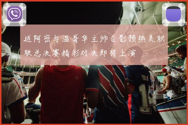 迈阿密与温哥华主帅合影预热美职联总决赛精彩对决即将上演